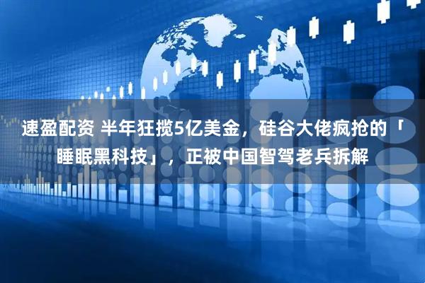 速盈配资 半年狂揽5亿美金，硅谷大佬疯抢的「睡眠黑科技」，正被中国智驾老兵拆解