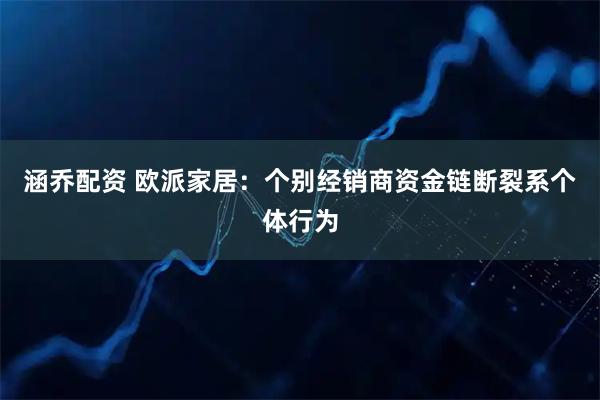 涵乔配资 欧派家居：个别经销商资金链断裂系个体行为