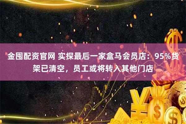 金囤配资官网 实探最后一家盒马会员店：95%货架已清空，员工或将转入其他门店