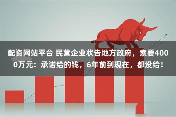 配资网站平台 民营企业状告地方政府，索要4000万元：承诺给的钱，6年前到现在，都没给！
