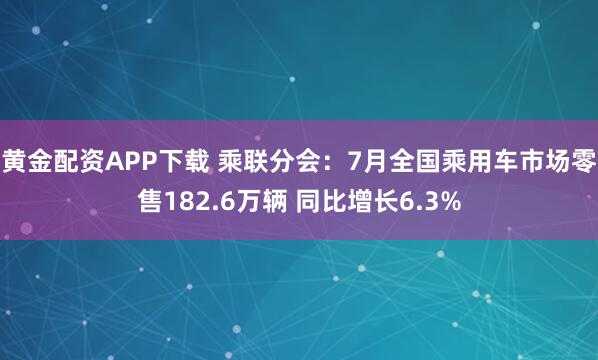 黄金配资APP下载 乘联分会：7月全国乘用车市场零售182.6万辆 同比增长6.3%