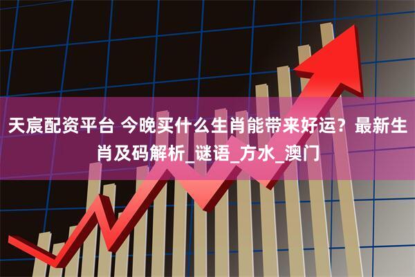天宸配资平台 今晚买什么生肖能带来好运？最新生肖及码解析_谜语_方水_澳门