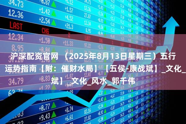 沪深配资官网 （2025年8月13日星期三）五行穿衣、生肖、运势指南【附：催财水局】【五侯-康战斌】_文化_风水_郭千伟
