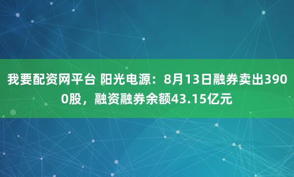 我要配资网平台 阳光电源：8月13日融券卖出3900股，融资融券余额43.15亿元