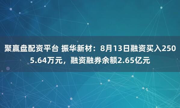 聚赢盘配资平台 振华新材：8月13日融资买入2505.64万元，融资融券余额2.65亿元