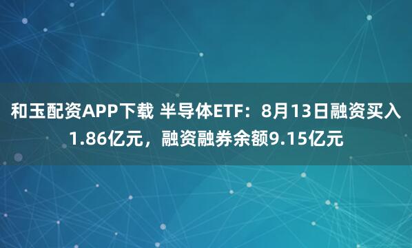 和玉配资APP下载 半导体ETF：8月13日融资买入1.86亿元，融资融券余额9.15亿元