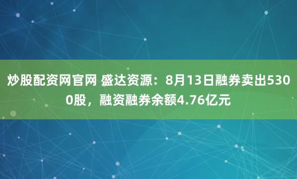 炒股配资网官网 盛达资源：8月13日融券卖出5300股，融资融券余额4.76亿元