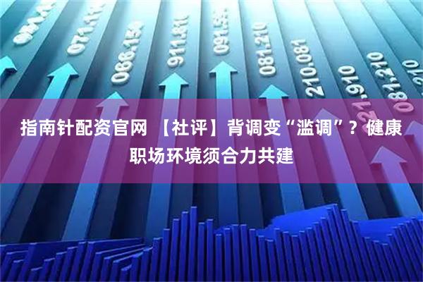 指南针配资官网 【社评】背调变“滥调”？健康职场环境须合力共建
