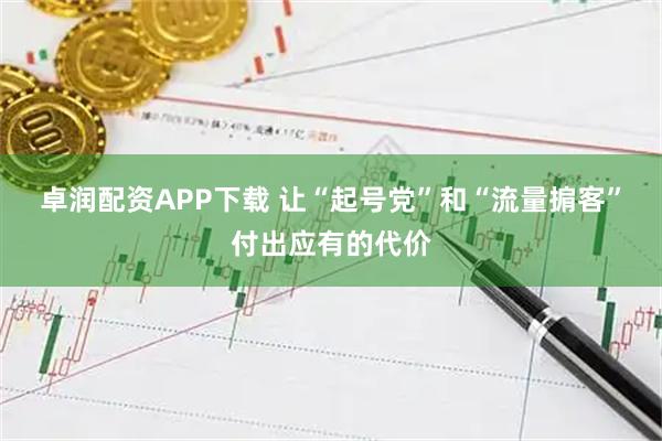 卓润配资APP下载 让“起号党”和“流量掮客”付出应有的代价