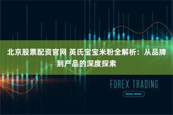 北京股票配资官网 英氏宝宝米粉全解析：从品牌到产品的深度探索