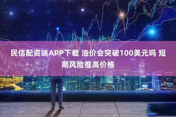 民信配资端APP下载 油价会突破100美元吗 短期风险推高价格