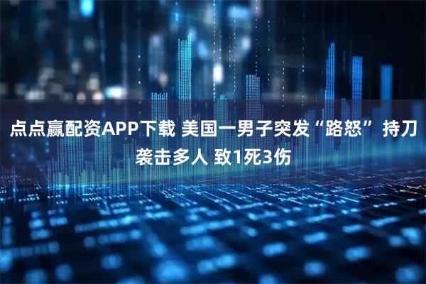 点点赢配资APP下载 美国一男子突发“路怒” 持刀袭击多人 致1死3伤