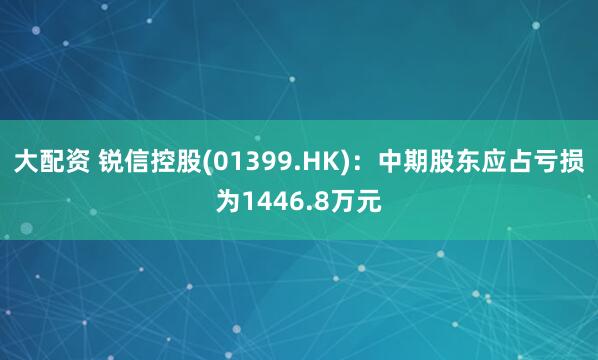 大配资 锐信控股(01399.HK)：中期股东应占亏损为1446.8万元