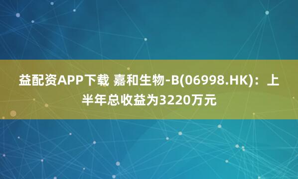 益配资APP下载 嘉和生物-B(06998.HK)：上半年总收益为3220万元