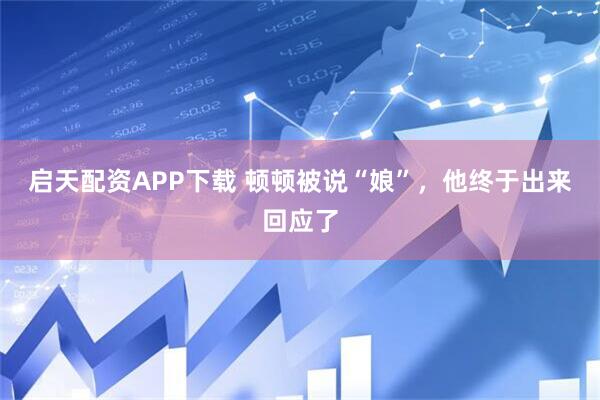 启天配资APP下载 顿顿被说“娘”，他终于出来回应了
