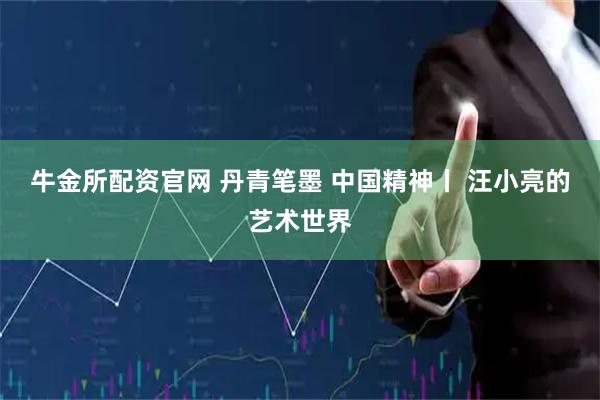 牛金所配资官网 丹青笔墨 中国精神丨 汪小亮的艺术世界