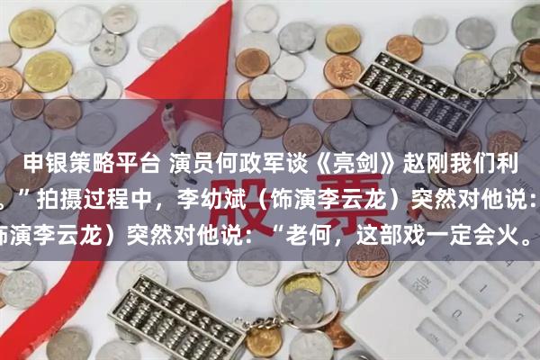 申银策略平台 演员何政军谈《亮剑》赵刚我们利用空闲时间琢磨怎么演。”拍摄过程中，李幼斌（饰演李云龙）突然对他说：“老何，这部戏一定会火。”