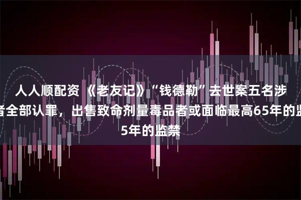 人人顺配资 《老友记》“钱德勒”去世案五名涉案者全部认罪，出售致命剂量毒品者或面临最高65年的监禁