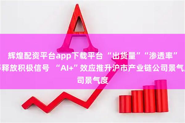 辉煌配资平台app下载平台 “出货量”“渗透率”等释放积极信号  “AI+”效应推升沪市产业链公司景气度