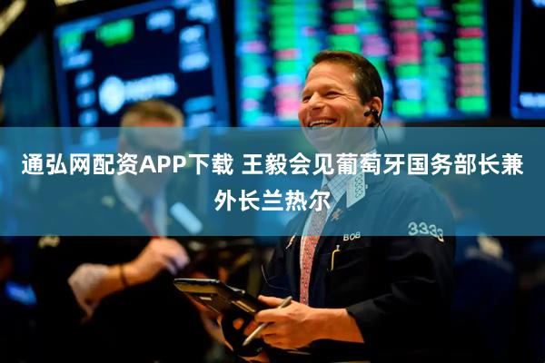 通弘网配资APP下载 王毅会见葡萄牙国务部长兼外长兰热尔