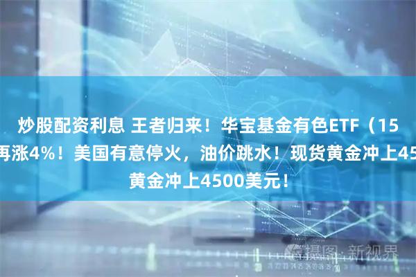 炒股配资利息 王者归来！华宝基金有色ETF（159876）再涨4%！美国有意停火，油价跳水！现货黄金冲上4500美元！