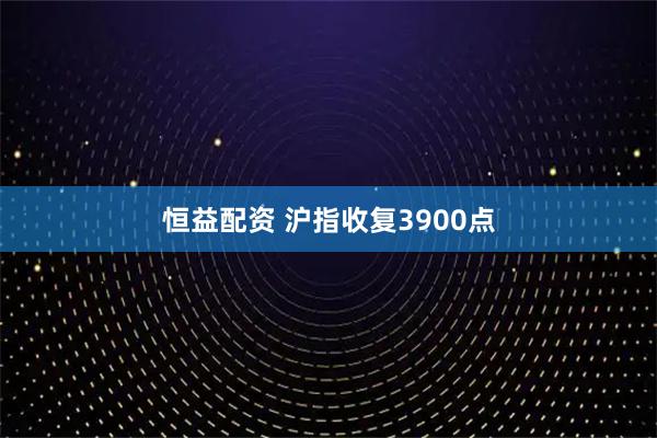 恒益配资 沪指收复3900点